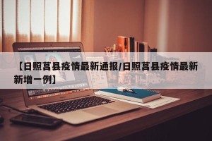 【日照莒县疫情最新通报/日照莒县疫情最新新增一例】
