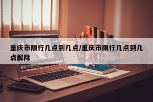 重庆市限行几点到几点/重庆市限行几点到几点解除
