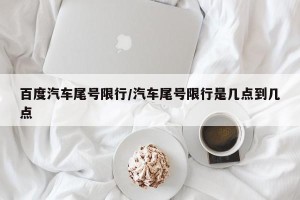 百度汽车尾号限行/汽车尾号限行是几点到几点