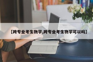 【跨专业考生物学,跨专业考生物学可以吗】