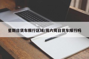 星期日货车限行区域/周六周日货车限行吗