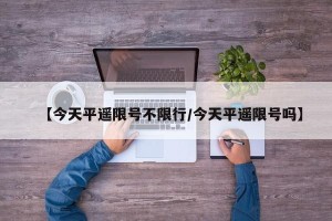 【今天平遥限号不限行/今天平遥限号吗】