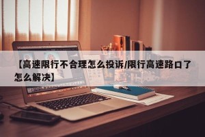 【高速限行不合理怎么投诉/限行高速路口了怎么解决】