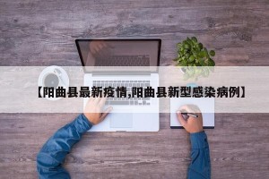 【阳曲县最新疫情,阳曲县新型感染病例】