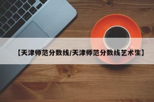 【天津师范分数线/天津师范分数线艺术生】