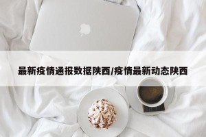 最新疫情通报数据陕西/疫情最新动态陕西