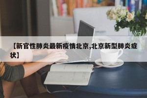 【新官性肺炎最新疫情北京,北京新型肺炎症状】