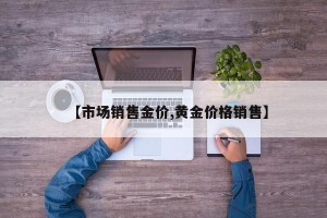 【市场销售金价,黄金价格销售】