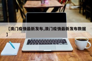 【澳门疫情最新发布,澳门疫情最新发布数据】