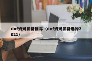 dnf奶妈装备推荐（dnf奶妈装备选择2021）