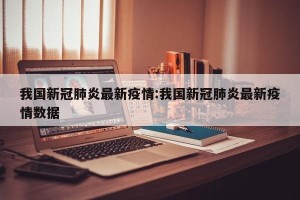 我国新冠肺炎最新疫情:我国新冠肺炎最新疫情数据