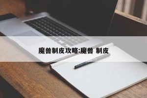 魔兽制皮攻略:魔兽 制皮