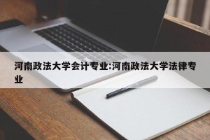 河南政法大学会计专业:河南政法大学法律专业