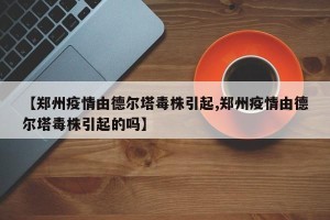 【郑州疫情由德尔塔毒株引起,郑州疫情由德尔塔毒株引起的吗】