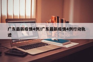 广东最新疫情4例/广东最新疫情4例行动轨迹