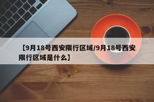 【9月18号西安限行区域/9月18号西安限行区域是什么】