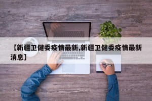 【新疆卫健委疫情最新,新疆卫健委疫情最新消息】