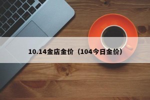 10.14金店金价（104今日金价）