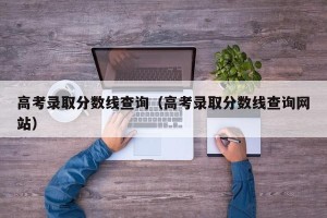 高考录取分数线查询（高考录取分数线查询网站）