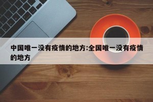 中国唯一没有疫情的地方:全国唯一没有疫情的地方