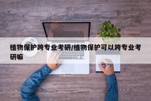 植物保护跨专业考研/植物保护可以跨专业考研嘛