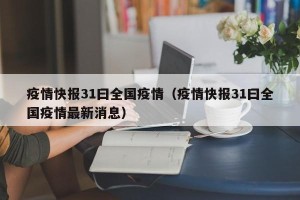 疫情快报31曰全国疫情（疫情快报31曰全国疫情最新消息）