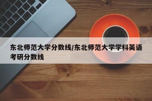 东北师范大学分数线/东北师范大学学科英语考研分数线