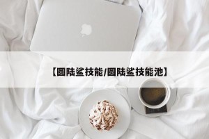【圆陆鲨技能/圆陆鲨技能池】