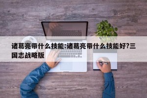 诸葛亮带什么技能:诸葛亮带什么技能好?三国志战略版