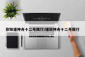 你知道神舟十二号限行/播放神舟十二号限行
