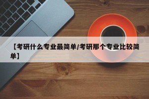 【考研什么专业最简单/考研那个专业比较简单】