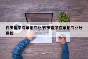 西安医学院单招专业/西安医学院单招专业分数线