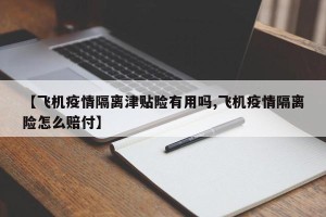 【飞机疫情隔离津贴险有用吗,飞机疫情隔离险怎么赔付】