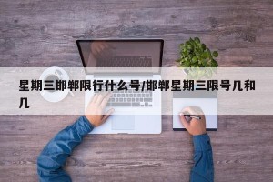 星期三邯郸限行什么号/邯郸星期三限号几和几