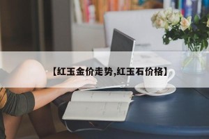 【红玉金价走势,红玉石价格】