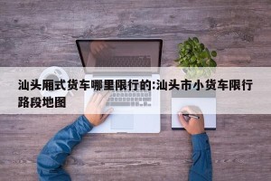 汕头厢式货车哪里限行的:汕头市小货车限行路段地图