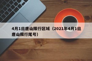 4月1日唐山限行区域（2021年4月1日唐山限行尾号）
