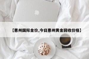 【惠州国际金价,今日惠州黄金回收价格】