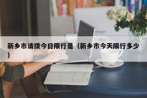 新乡市请拨今日限行是（新乡市今天限行多少）