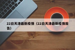 22日天津最新疫情（22日天津最新疫情报告）