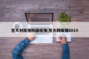 意大利疫情韩国疫情:意大利疫情2019