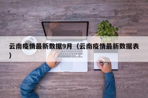 云南疫情最新数据9月（云南疫情最新数据表）