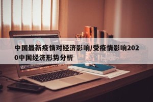 中国最新疫情对经济影响/受疫情影响2020中国经济形势分析