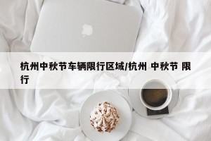 杭州中秋节车辆限行区域/杭州 中秋节 限行