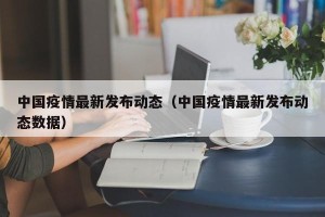 中国疫情最新发布动态（中国疫情最新发布动态数据）