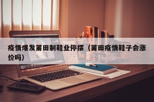 疫情爆发莆田制鞋业停摆（莆田疫情鞋子会涨价吗）