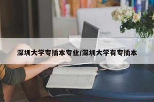 深圳大学专插本专业/深圳大学有专插本