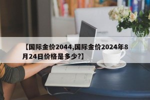【国际金价2044,国际金价2024年8月24日价格是多少?】