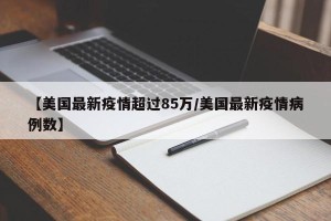 【美国最新疫情超过85万/美国最新疫情病例数】