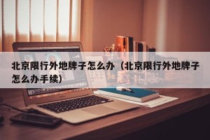 北京限行外地牌子怎么办（北京限行外地牌子怎么办手续）